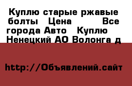 Куплю старые ржавые болты › Цена ­ 149 - Все города Авто » Куплю   . Ненецкий АО,Волонга д.